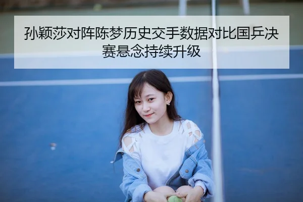孙颖莎对阵陈梦历史交手数据对比国乒决赛悬念持续升级